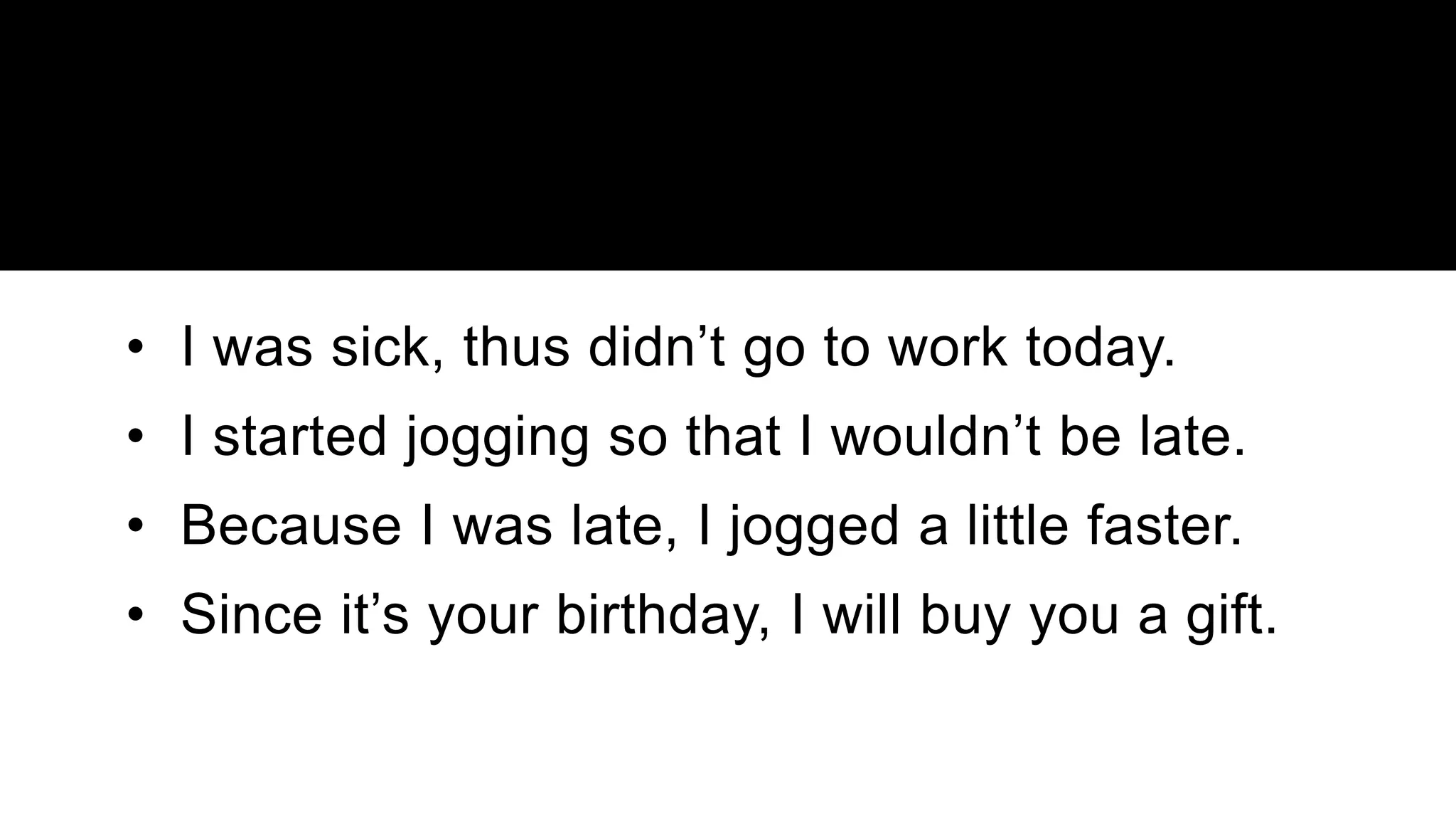 • I was sick, thus didn’t go to work today.
• I started jogging so that I wouldn’t be late.
• Because I was late, I jogged a little faster.
• Since it’s your birthday, I will buy you a gift.
 