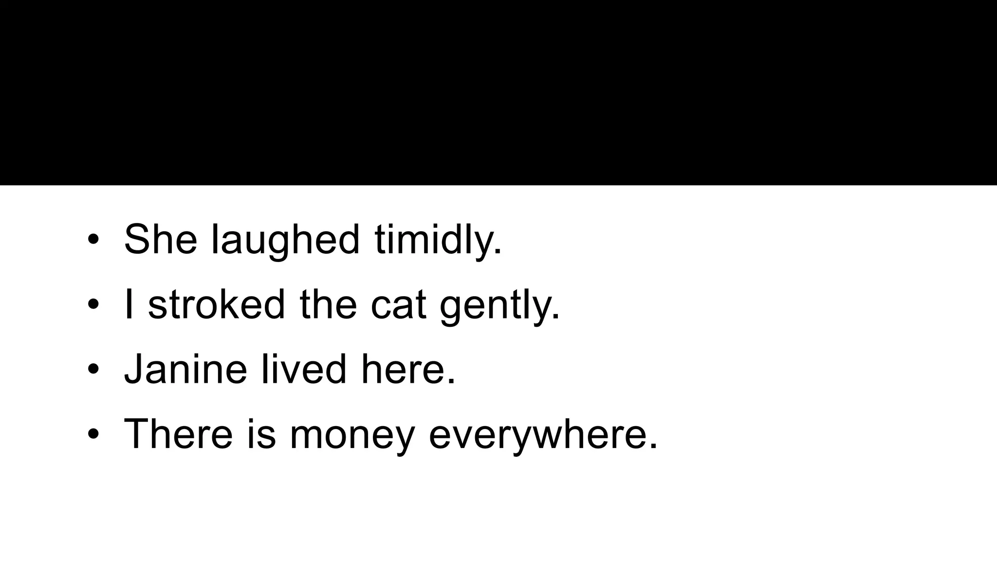 • She laughed timidly.
• I stroked the cat gently.
• Janine lived here.
• There is money everywhere.
 