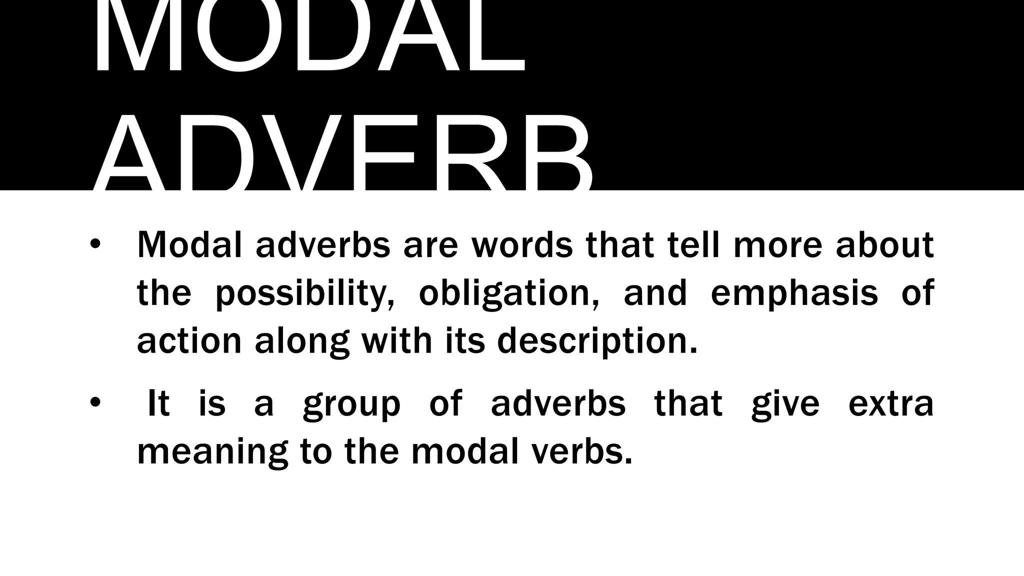 MODAL
ADVERB
• Modal adverbs are words that tell more about
the possibility, obligation, and emphasis of
action along with its description.
• It is a group of adverbs that give extra
meaning to the modal verbs.
 