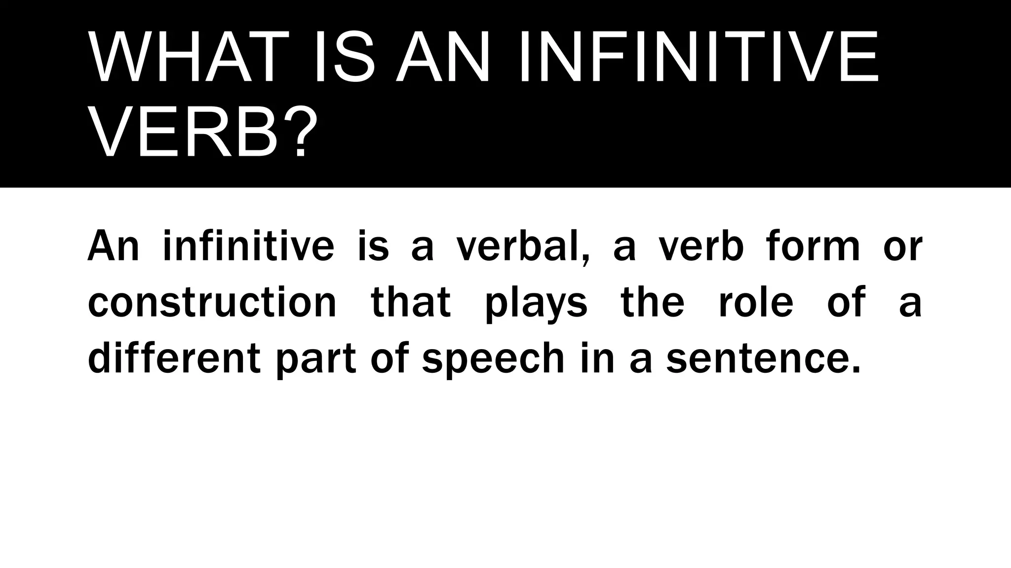 WHAT IS AN INFINITIVE
VERB?
An infinitive is a verbal, a verb form or
construction that plays the role of a
different part of speech in a sentence.
 