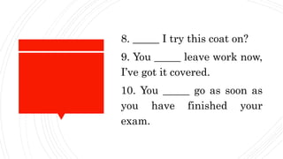 8. _____ I try this coat on?
9. You _____ leave work now,
I’ve got it covered.
10. You _____ go as soon as
you have finished your
exam.
 