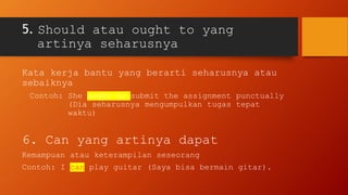 5. Should atau ought to yang
artinya seharusnya
Kata kerja bantu yang berarti seharusnya atau
sebaiknya
Contoh: She ought to submit the assignment punctually
(Dia seharusnya mengumpulkan tugas tepat
waktu)
6. Can yang artinya dapat
Kemampuan atau keterampilan seseorang
Contoh: I can play guitar (Saya bisa bermain gitar).
 