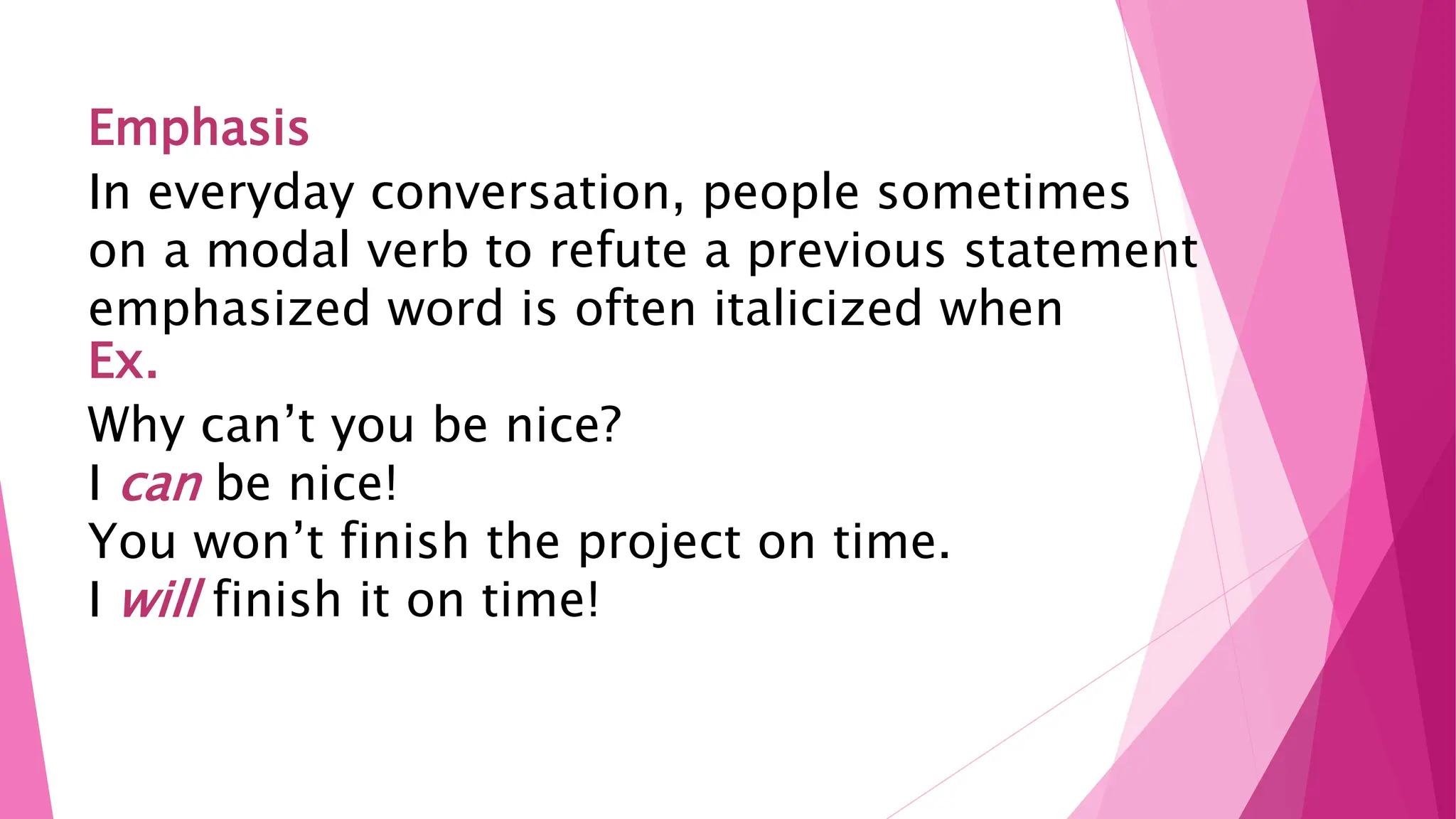 Emphasis
In everyday conversation, people sometimes
on a modal verb to refute a previous statement
emphasized word is often italicized when
Ex.
Why can’t you be nice?
I can be nice!
You won’t finish the project on time.
I will finish it on time!
 