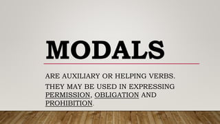MODALS
ARE AUXILIARY OR HELPING VERBS.
THEY MAY BE USED IN EXPRESSING
PERMISSION, OBLIGATION AND
PROHIBITION.
 