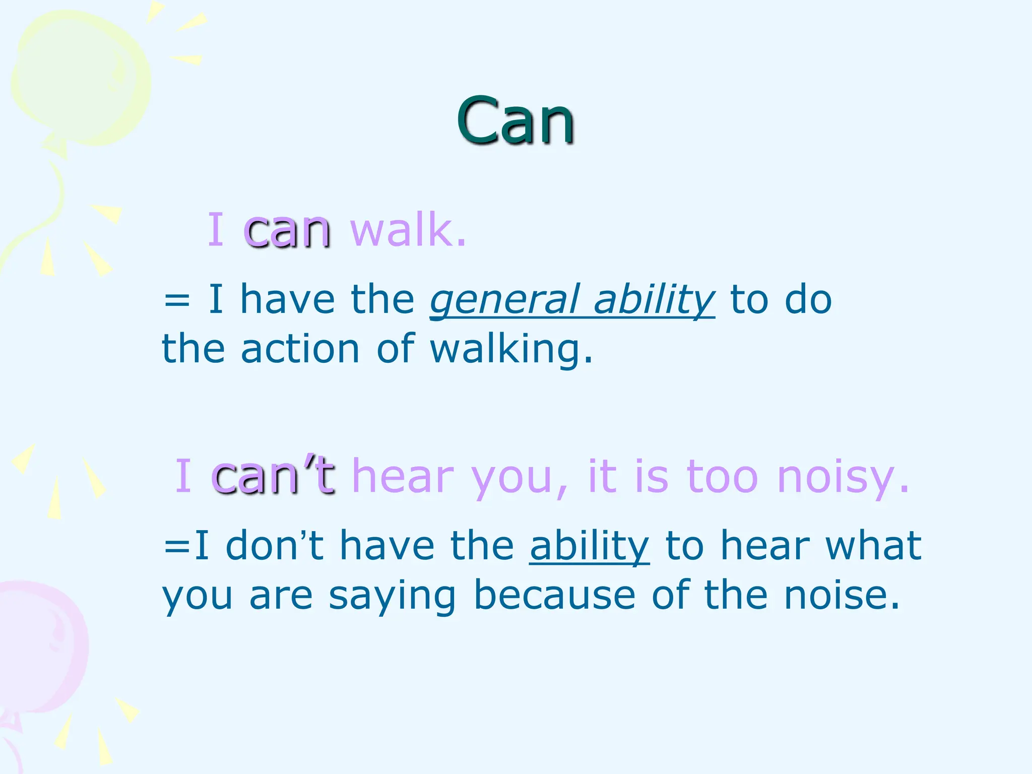 Can
I can walk.
= I have the general ability to do
the action of walking.
I can’t hear you, it is too noisy.
=I don’t have the ability to hear what
you are saying because of the noise.
 