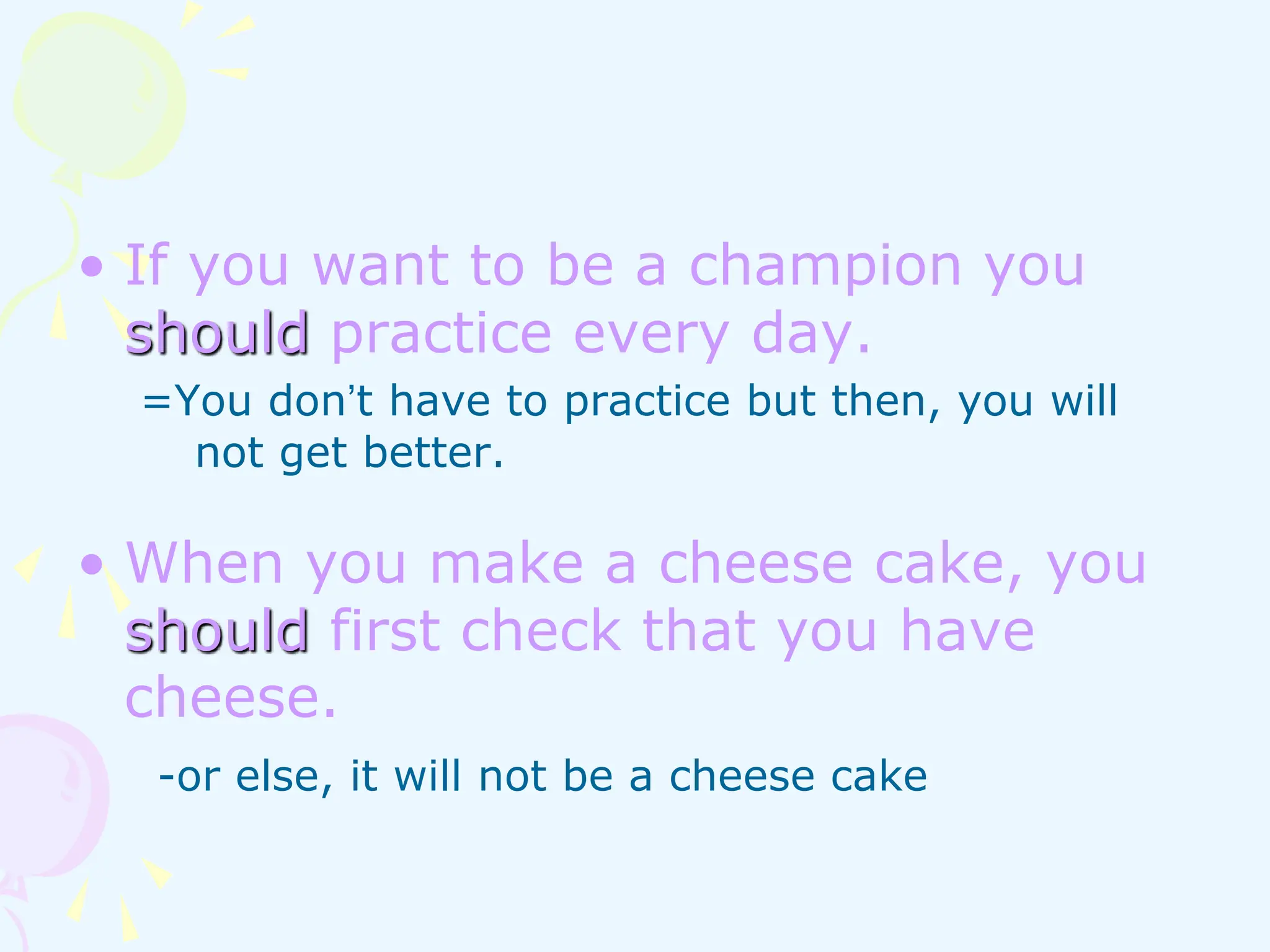 • If you want to be a champion you
should practice every day.
=You don’t have to practice but then, you will
not get better.
• When you make a cheese cake, you
should first check that you have
cheese.
-or else, it will not be a cheese cake
 