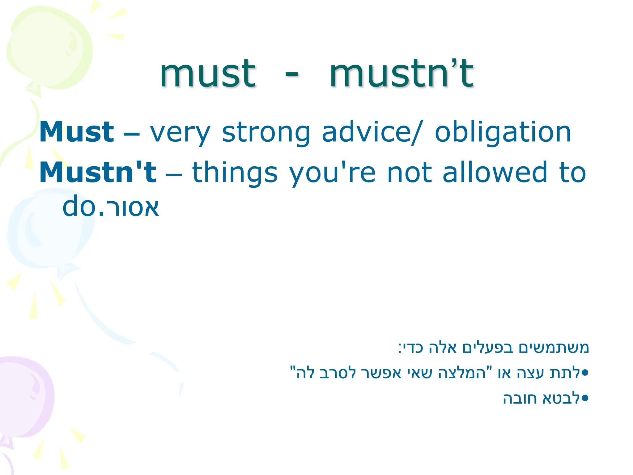 must - mustn’t
Must – very strong advice/ obligation
Mustn't – things you're not allowed to
do.‫אסור‬
‫כדי‬ ‫אלה‬ ‫בפעלים‬ ‫משתמשים‬
:
•
‫או‬ ‫עצה‬ ‫לתת‬
"
‫לה‬ ‫לסרב‬ ‫אפשר‬ ‫שאי‬ ‫המלצה‬
"
•
‫חובה‬ ‫לבטא‬
 