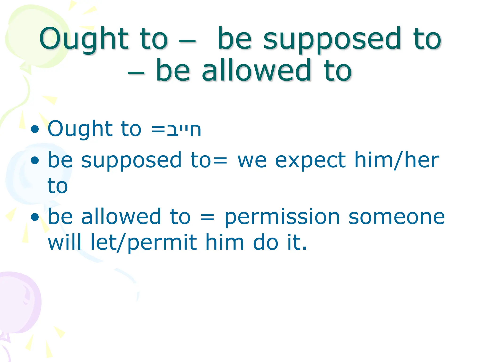 Ought to – be supposed to
– be allowed to
• Ought to =‫חייב‬
• be supposed to= we expect him/her
to
• be allowed to = permission someone
will let/permit him do it.
 