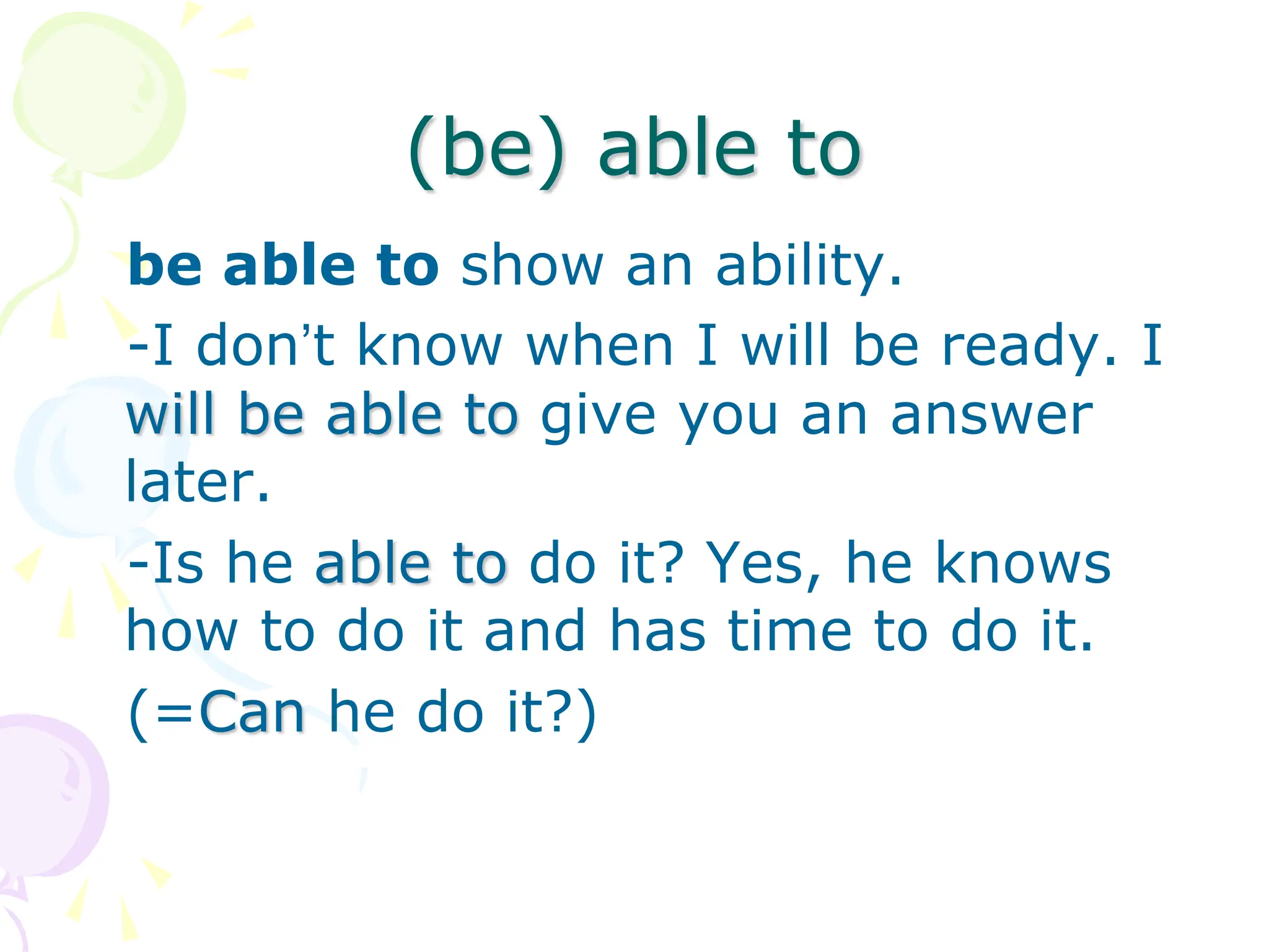 (be) able to
be able to show an ability.
-I don’t know when I will be ready. I
will be able to give you an answer
later.
-Is he able to do it? Yes, he knows
how to do it and has time to do it.
(=Can he do it?)
 