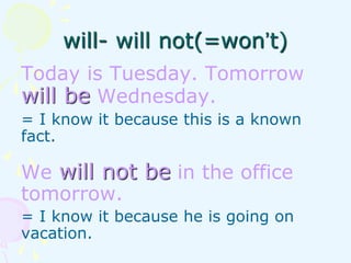 Today is Tuesday. Tomorrow
will be Wednesday.
= I know it because this is a known
fact.
We will not be in the office
tomorrow.
= I know it because he is going on
vacation.
will- will not(=won’t)
 