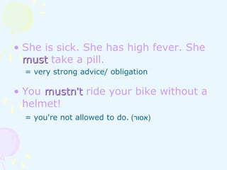 • She is sick. She has high fever. She
must take a pill.
= very strong advice/ obligation
• You mustn’t ride your bike without a
helmet!
= you're not allowed to do. (
‫אסור‬
)
 