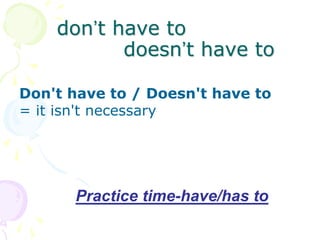 don’t have to
doesn’t have to
Don't have to / Doesn't have to
= it isn't necessary
Practice time-have/has to
 