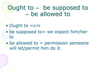 Ought to – be supposed to
– be allowed to
• Ought to =‫חייב‬
• be supposed to= we expect him/her
to
• be allowed to = permission someone
will let/permit him do it.
 