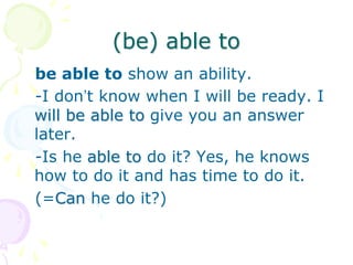 (be) able to
be able to show an ability.
-I don’t know when I will be ready. I
will be able to give you an answer
later.
-Is he able to do it? Yes, he knows
how to do it and has time to do it.
(=Can he do it?)
 