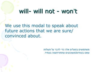 will- will not - won
will- will not - won’
’t
t
We use this modal to speak about
future actions that we are sure/
convinced about.
‫פעולות‬ ‫על‬ ‫לדבר‬ ‫כדי‬ ‫אלה‬ ‫בפעלים‬ ‫משתמשים‬
.‫בעתיד‬ ‫שתתרחשנה‬ ‫משוכנעים‬/‫בטוחים‬ ‫שאנו‬
 