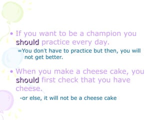 • If you want to be a champion you
should
should practice every day.
=You don’t have to practice but then, you will
not get better.
• When you make a cheese cake, you
should
should first check that you have
cheese.
-or else, it will not be a cheese cake
 