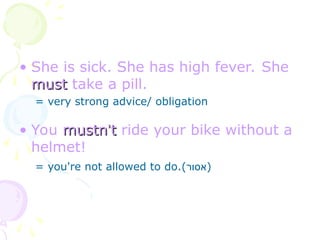 • She is sick. She has high fever. She
must
must take a pill.
= very strong advice/ obligation
• You mustn
mustn’
’t
t ride your bike without a
helmet!
= you're not allowed to do.(‫)אסור‬
 
