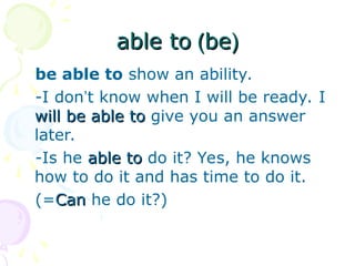 (
(
be
be
)
)
able to
able to
be able to show an ability.
-I don’t know when I will be ready. I
will be able to
will be able to give you an answer
later.
-Is he able to
able to do it? Yes, he knows
how to do it and has time to do it.
(=Can
Can he do it?)
 