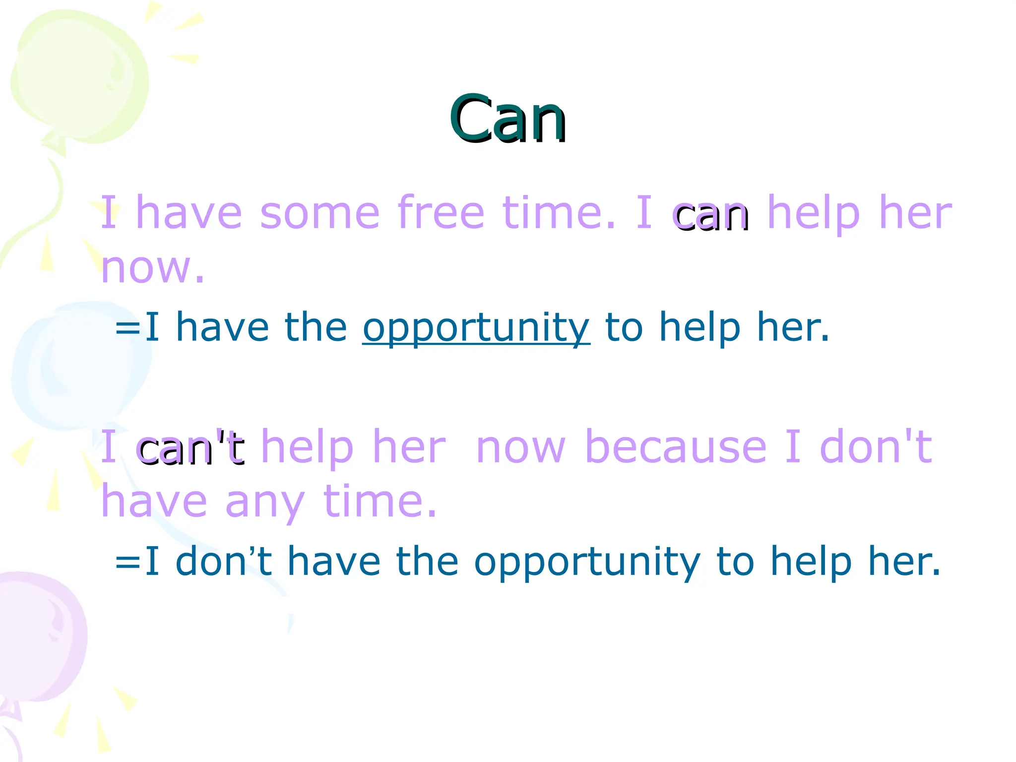 Can
Can
I have some free time. I can
can help her
now.
=I have the opportunity to help her.
I can't
can't help her now because I don't
have any time.
=I don’t have the opportunity to help her.
 