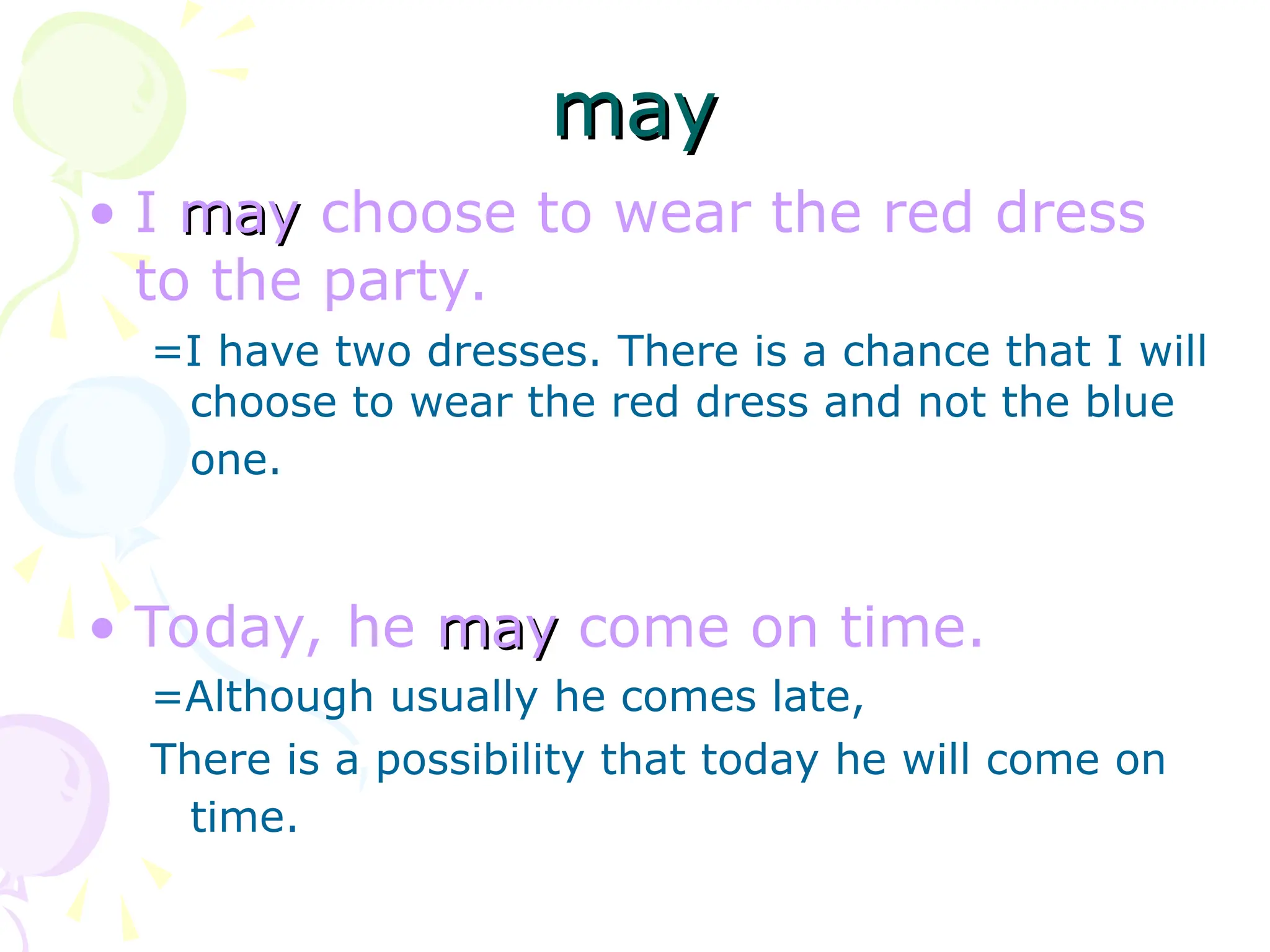 • I may
may choose to wear the red dress
to the party.
=I have two dresses. There is a chance that I will
choose to wear the red dress and not the blue
one.
• Today, he may
may come on time.
=Although usually he comes late,
There is a possibility that today he will come on
time.
may
may
 