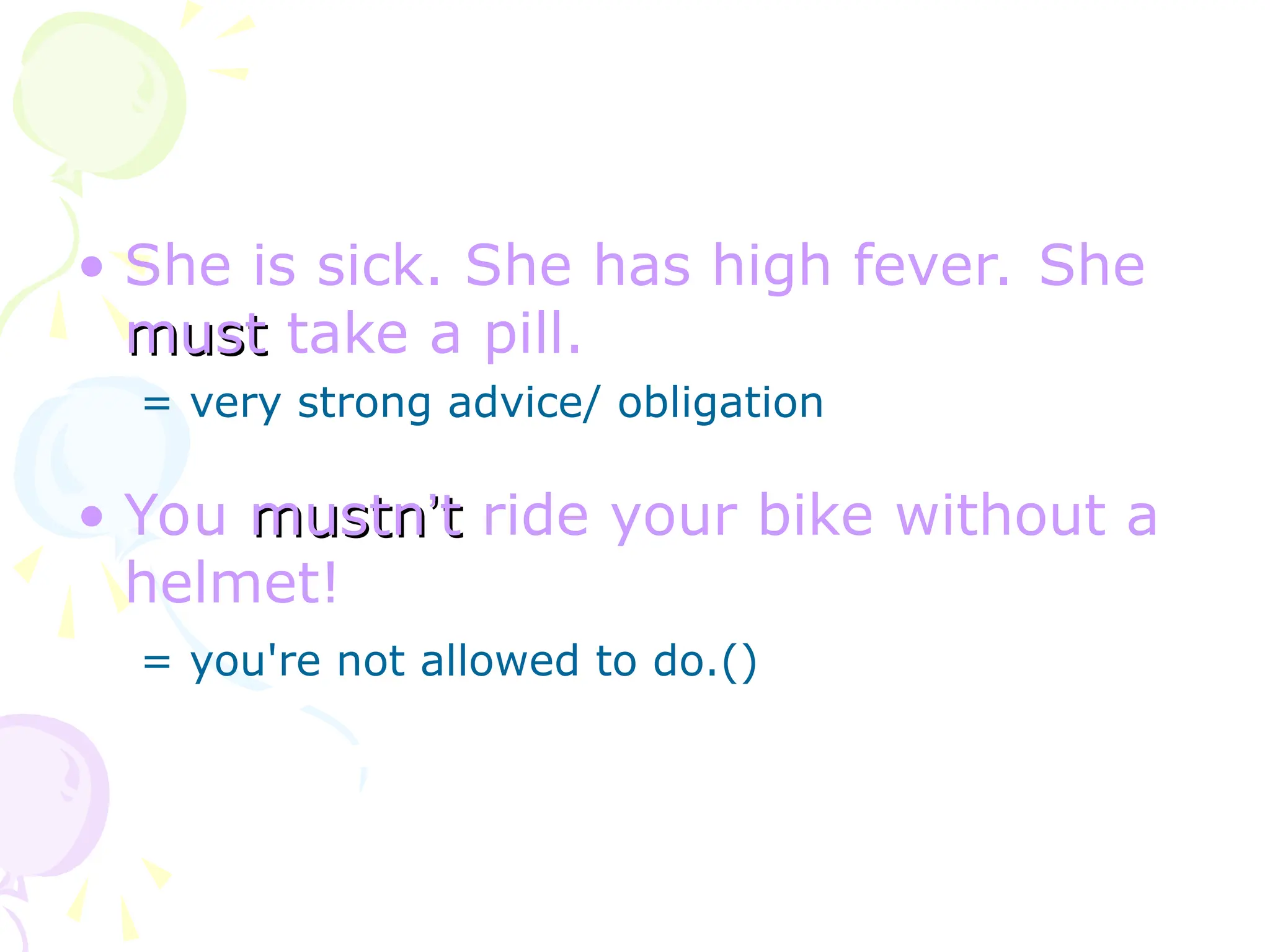 • She is sick. She has high fever. She
must
must take a pill.
= very strong advice/ obligation
• You mustn
mustn’
’t
t ride your bike without a
helmet!
= you're not allowed to do.()
 