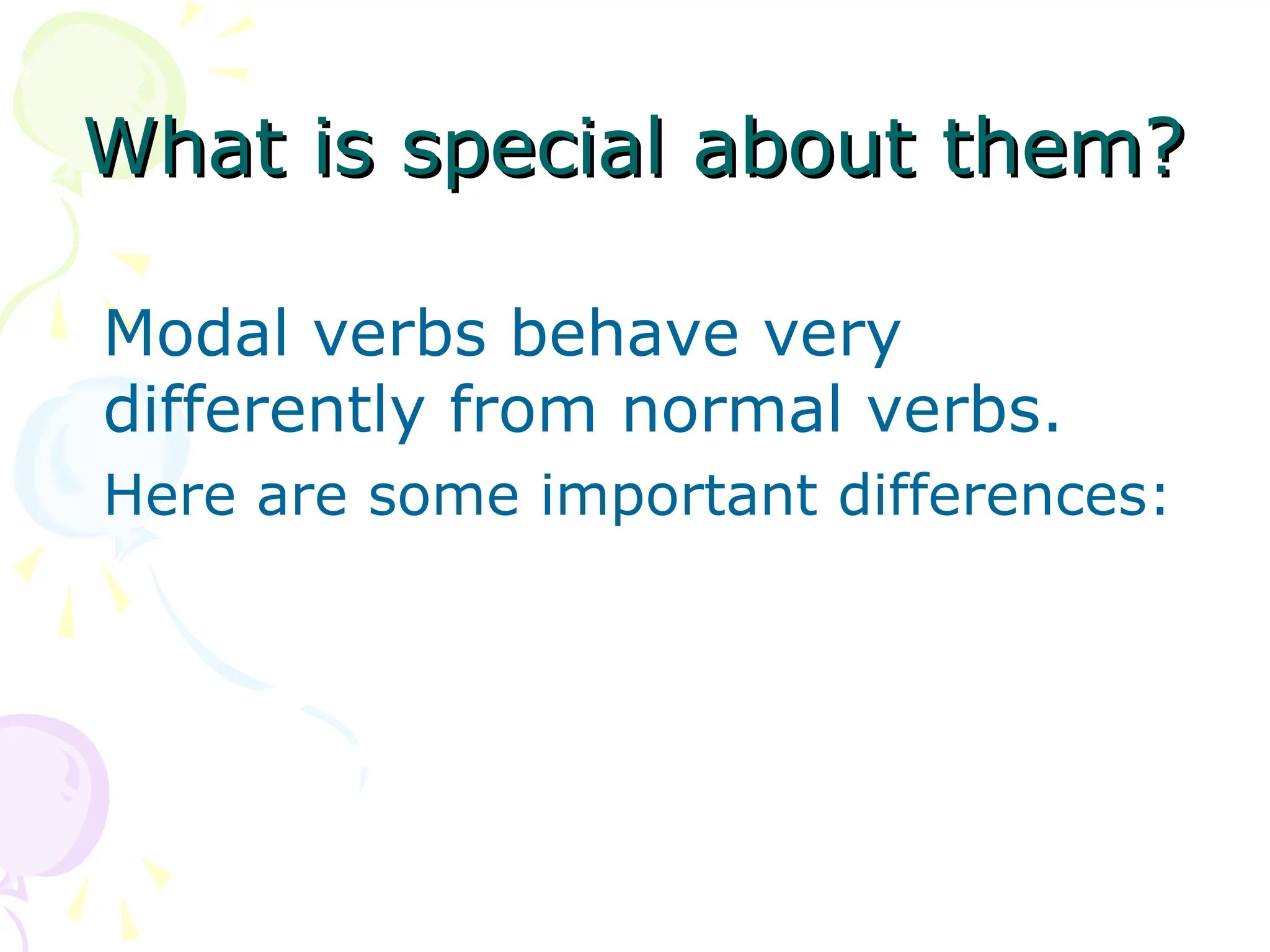 What is special about them?
What is special about them?
Modal verbs behave very
differently from normal verbs.
Here are some important differences:
 