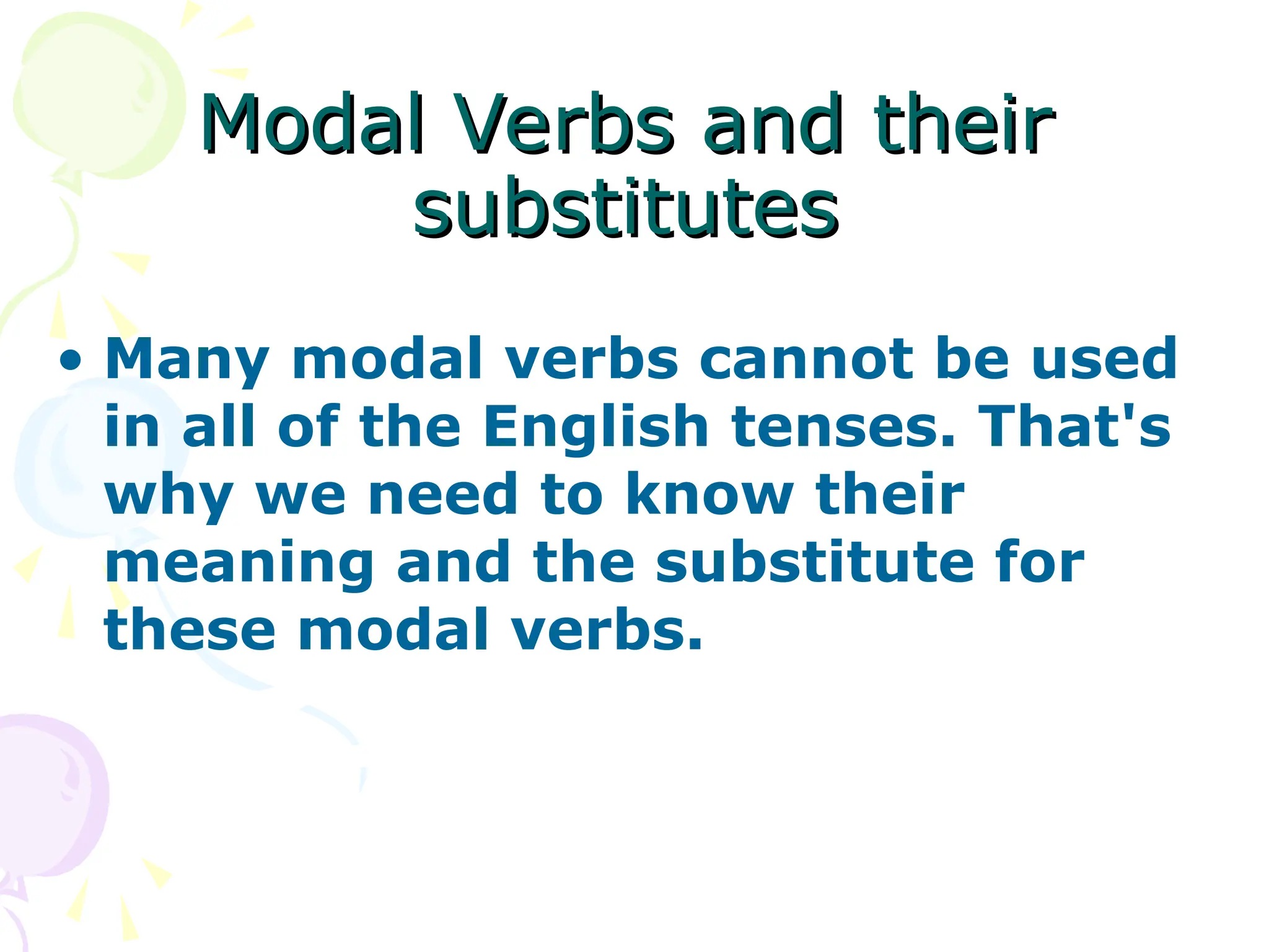 • Many modal verbs cannot be used
in all of the English tenses. That's
why we need to know their
meaning and the substitute for
these modal verbs.
Modal Verbs and their
Modal Verbs and their
substitutes
substitutes
 