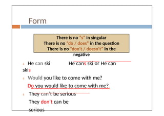 Form
There is no “s” in singular
There is no “do / does” in the question
There is no “don’t / doesn’t” in the
negative
 He can ski He cans ski or He can
skis
 Would you like to come with me?
Do you would like to come with me?
 They can’t be serious
They don’t can be
serious
 