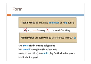 Form
Modal verbs do not have infinitives or –ing forms
to can / caning to must /musting
Modal verbs are followed by an infinitive without to
She must study (strong obligation)
We should have gone the other way
(recommendation) He could play football in his youth
(ability in the past)
 
