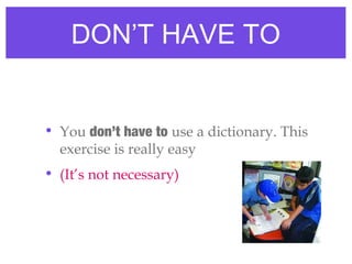 DON’T HAVE TO
• You don’t have to use a dictionary. This
exercise is really easy
• (It’s not necessary)