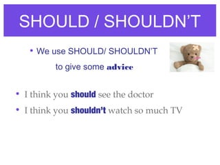 SHOULD / SHOULDN’T
• I think you should see the doctor
• I think you shouldn’t watch so much TV
• We use SHOULD/ SHOULDN’T
to give some advice