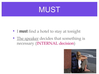 MUST
• I must find a hotel to stay at tonight
• The speaker decides that something is
necessary (INTERNAL decision)