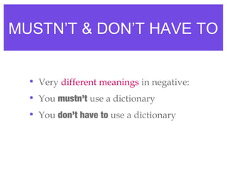 MUSTN’T & DON’T HAVE TO
• Very different meanings in negative:
• You mustn’t use a dictionary
• You don’t have to use a dictionary