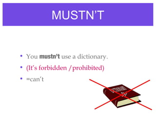 MUSTN’T
• You mustn’t use a dictionary.
• (It’s forbidden /prohibited)
• =can’t