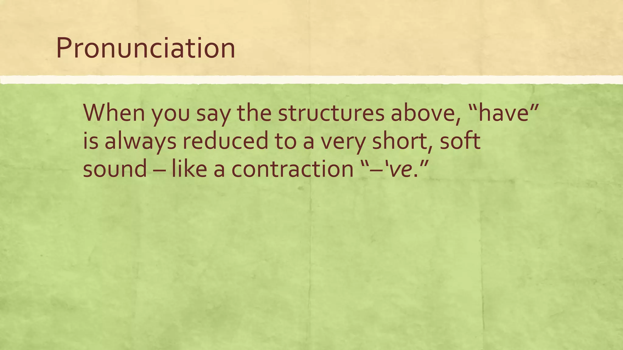 Pronunciation
When you say the structures above, “have”
is always reduced to a very short, soft
sound – like a contraction “–‘ve.”
 