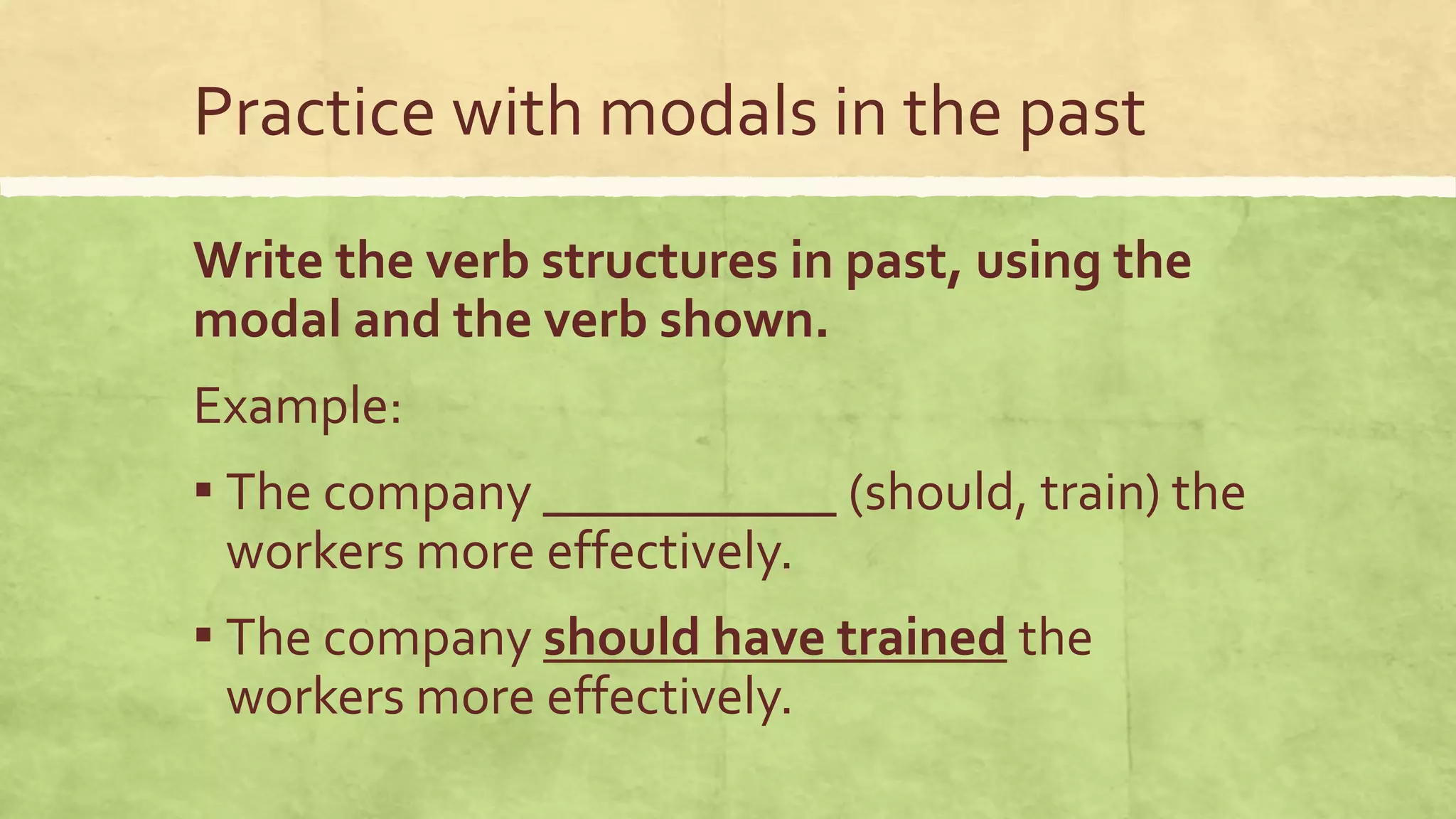 Practice with modals in the past
Write the verb structures in past, using the
modal and the verb shown.
Example:
▪ The company ___________ (should, train) the
workers more effectively.
▪ The company should have trained the
workers more effectively.
 