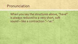 Pronunciation
When you say the structures above, “have”
is always reduced to a very short, soft
sound – like a contraction “–‘ve.”
 