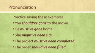 Pronunciation
Practice saying these examples:
▪You should’ve gone to the movie.
▪He must’ve gone home.
▪She might’ve been sick.
▪The project must’ve been completed.
▪The order should’ve been filled.
 