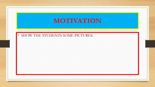 MOTIVATION
• SHOW THE STUDENTS SOME PICTURES.
 