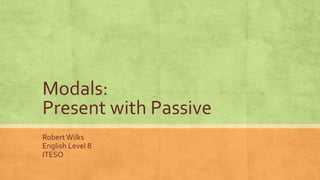 Modals:
Present with Passive
RobertWilks
English Level 8
ITESO
 
