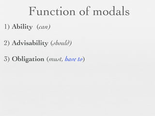 Function of modals
1) Ability (can)

2) Advisability (should)

3) Obligation (must, have to)
 
