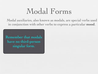 Modal Forms
Modal auxiliaries, also known as modals, are special verbs used
in conjunction with other verbs to express a particular mood.


Remember that modals
 have no third-person
    singular form.
 