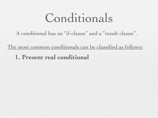 Conditionals
   A conditional has an “if-clause” and a “result clause”.

The most common conditionals can be classiﬁed as follows:
   1. Present real conditional
 