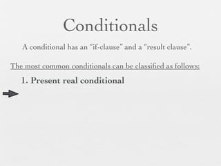 Conditionals
   A conditional has an “if-clause” and a “result clause”.

The most common conditionals can be classiﬁed as follows:
   1. Present real conditional
 