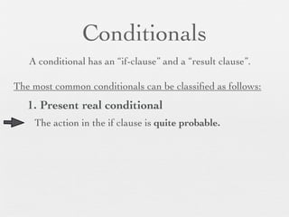 Conditionals
   A conditional has an “if-clause” and a “result clause”.

The most common conditionals can be classiﬁed as follows:
   1. Present real conditional
    The action in the if clause is quite probable.
 