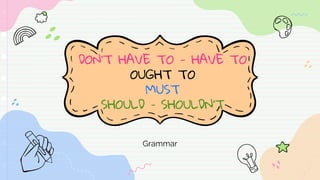 DON’T HAVE TO - HAVE TO
OUGHT TO
MUST
SHOULD – SHOULDN’T
Grammar
 