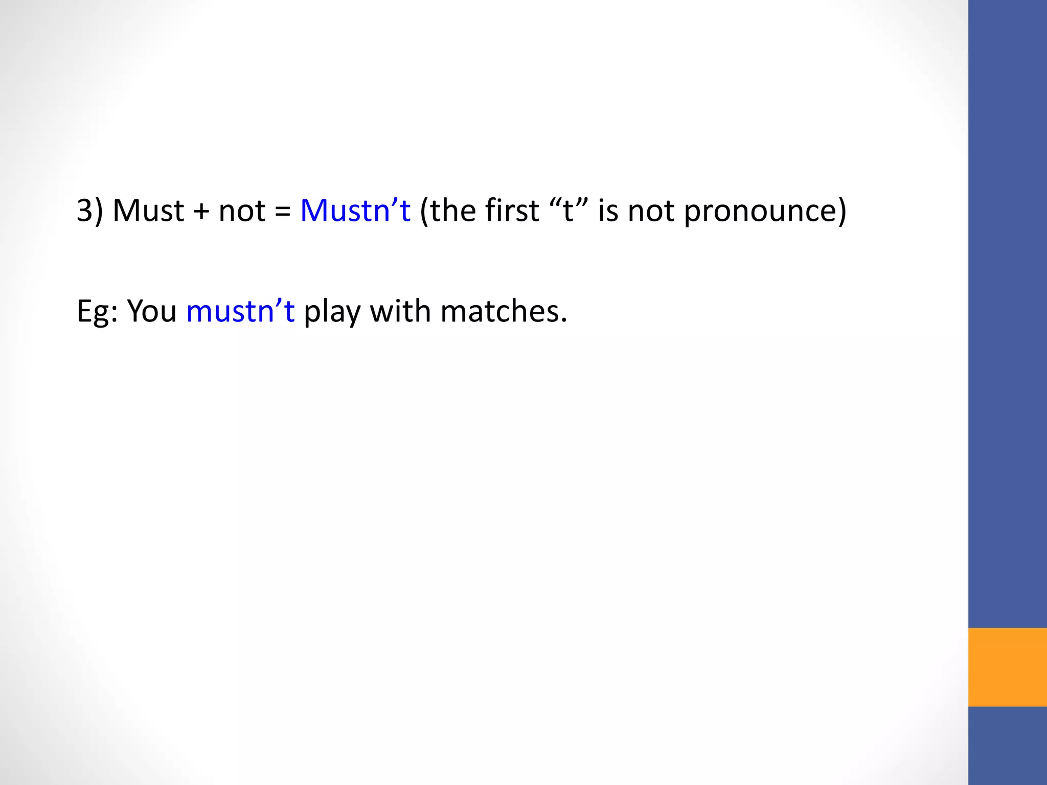 3) Must + not = Mustn’t (the first “t” is not pronounce)
Eg: You mustn’t play with matches.
 