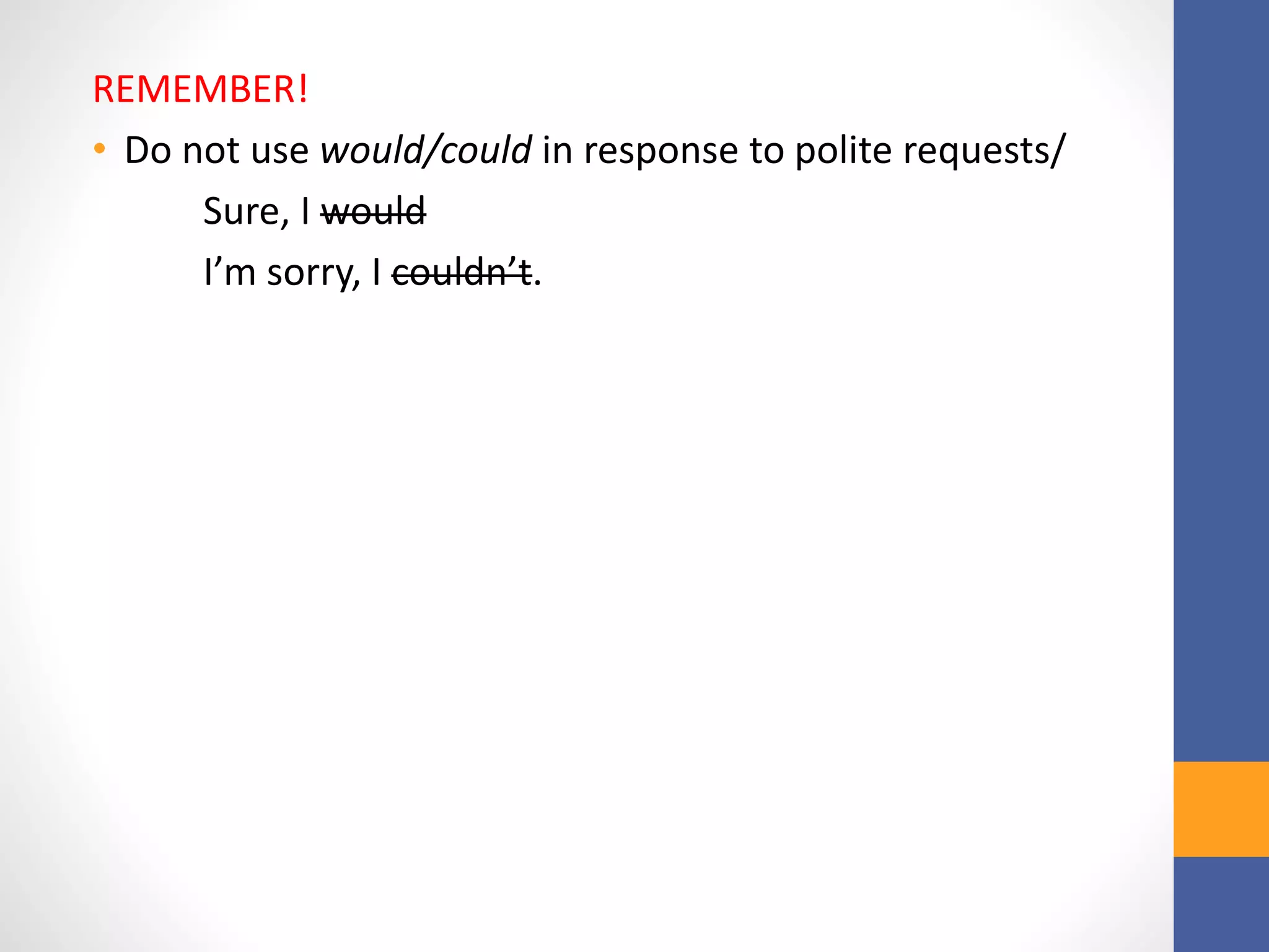 REMEMBER!
• Do not use would/could in response to polite requests/
Sure, I would
I’m sorry, I couldn’t.
 