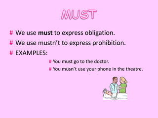 # We use must to express obligation.
# We use mustn’t to express prohibition.
# EXAMPLES:
             # You must go to the doctor.
             # You musn’t use your phone in the theatre.
 
