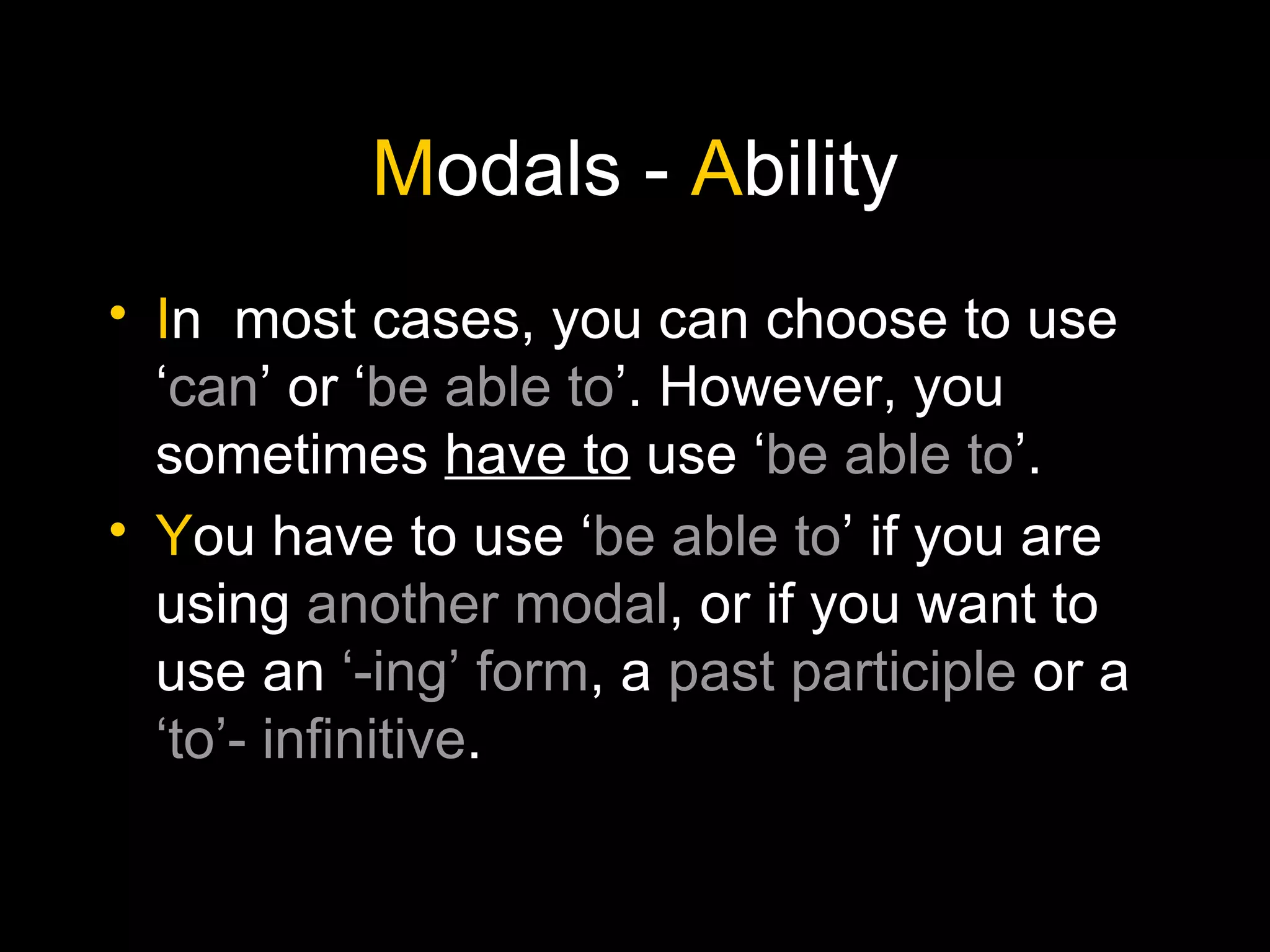 M odals -  A bility I n  most cases, you can choose to use ‘ can ’ or ‘ be able to ’. However, you sometimes  have to  use ‘ be able to ’. Y ou have to use ‘ be able to ’ if you are using  another modal , or if you want to use an  ‘-ing’ form , a  past participle  or a  ‘to’- infinitive . 